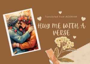 𝘏𝘶𝘨 𝘮𝘦 𝘸𝘪𝘵𝘩 𝘢 𝘷𝘦𝘳𝘴𝘦 𝘢𝘯𝘥 𝘴𝘲𝘶𝘦𝘦𝘻𝘦 𝘮𝘦 𝘵𝘪𝘨𝘩𝘵,.. Hug Me With a Verse by Dervisa Grabus Colakovic - Bosnian Poetry