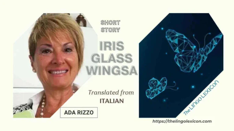 Iris Glass Wingsa — SHORT STORY by Ada Rizzo - Italian Literature - Italian Fiction - Italian Short Story The short story narrates a car accident that caused death of husband and the wife never marriages again. After his death, she begets a girl. She upbrings her daughter as a souvenir of her husband. A very proufound short story. ....Read full short story in The LINGO LEXICON