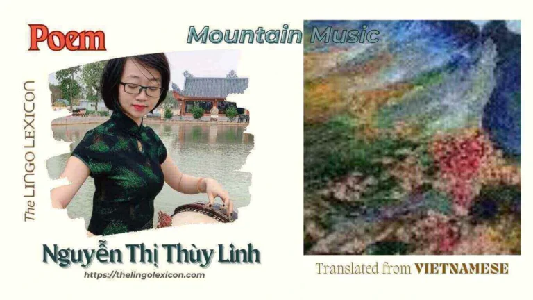 Mountain Music — POEM 𝒃𝒚 Nguyễn Thị Thùy Linh - Vietnamese Poetry - Vietnamese Literature 𝘍𝘪𝘯𝘥𝘪𝘯𝘨 𝘵𝘩𝘦 𝘸𝘢𝘺 𝘪𝘯𝘵𝘰 𝘵𝘩𝘦 𝘮𝘰𝘶𝘯𝘵𝘢𝘪𝘯, 𝘞𝘢𝘯𝘥𝘦𝘳𝘪𝘯𝘨 𝘭𝘪𝘬𝘦 𝘢 𝘭𝘪𝘵𝘵𝘭𝘦 𝘥𝘰𝘷𝘦, 𝘍𝘰𝘳𝘨𝘦𝘵𝘵𝘪𝘯𝘨 𝘵𝘩𝘦 𝘨𝘳𝘦𝘺-𝘣𝘳𝘰𝘸𝘯 𝘸𝘪𝘯𝘨𝘴. 𝘍𝘭𝘰𝘸𝘦𝘳 𝘱𝘦𝘵𝘢𝘭𝘴 𝘧𝘢𝘭𝘭𝘪𝘯𝘨 𝘰𝘯 𝘵𝘩𝘦 𝘤𝘰𝘰𝘭 𝘳𝘰𝘤𝘬, 𝘞𝘪𝘭𝘭𝘪𝘯𝘨 𝘵𝘰 𝘴𝘩𝘦𝘥 𝘦𝘷𝘦𝘳𝘺𝘵𝘩𝘪𝘯𝘨 𝘵𝘰 𝘭𝘪𝘦 𝘥𝘰𝘸𝘯. .... Read full poem in The LINGO LEXICON