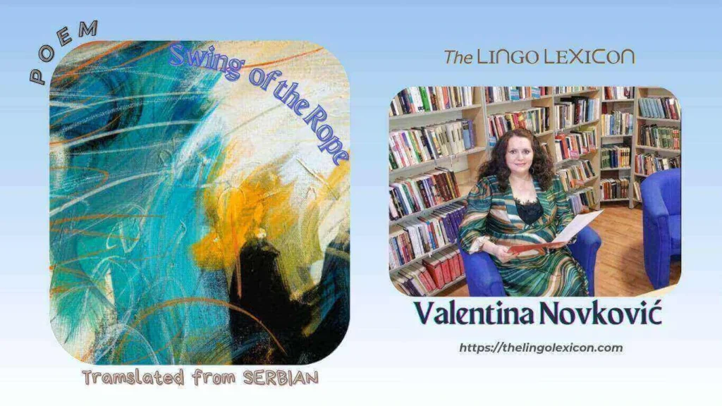 Swing of the Rope — POEM by Valentina Novković - Serbian Literature - Serbian Poetry 𝘓𝘪𝘧𝘦 𝘩𝘢𝘴 𝘨𝘳𝘢𝘺 𝘦𝘺𝘦𝘴 𝘵𝘩𝘢𝘵 𝘩𝘢𝘷𝘦 𝘧𝘰𝘳𝘨𝘰𝘵𝘵𝘦𝘯 𝘸𝘩𝘢𝘵 𝘩𝘢𝘱𝘱𝘪𝘯𝘦𝘴𝘴 𝘪𝘴 𝘢𝘯𝘥 𝘴𝘰𝘢𝘱 𝘣𝘶𝘣𝘣𝘭𝘦𝘴 𝘵𝘩𝘢𝘵 𝘢 𝘨𝘪𝘳𝘭 𝘪𝘯 𝘢 𝘸𝘩𝘦𝘦𝘭𝘤𝘩𝘢𝘪𝘳 𝘪𝘴 𝘵𝘳𝘺𝘪𝘯𝘨 𝘵𝘰 𝘳𝘦𝘢𝘤𝘩. .... Read full poem in The LINGO LEXICON