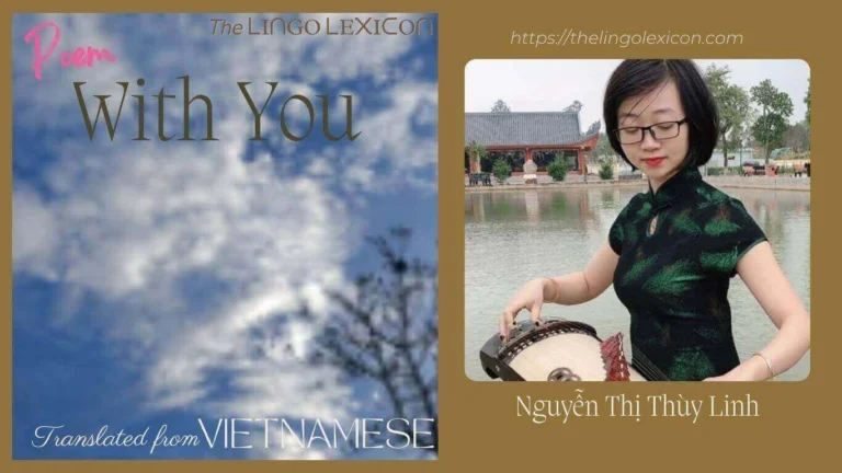 With You — POEM by Nguyễn Thị Thùy Linh - Vietnamese Poetry - Vietnamese Literature 𝘍𝘭𝘺𝘪𝘯𝘨 𝘢𝘳𝘰𝘶𝘯𝘥 𝘵𝘩𝘦 𝘵𝘩𝘪𝘯 𝘤𝘭𝘰𝘶𝘥𝘴, 𝘌𝘷𝘦𝘳𝘺 𝘮𝘰𝘳𝘯𝘪𝘯𝘨 𝘐 𝘸𝘢𝘬𝘦 𝘶𝘱. 𝘈𝘭𝘸𝘢𝘺𝘴 𝘧𝘦𝘦𝘭𝘪𝘯𝘨 𝘱𝘳𝘰𝘵𝘦𝘤𝘵𝘦𝘥, 𝘉𝘺 𝘵𝘩𝘦 𝘪𝘯𝘷𝘪𝘴𝘪𝘣𝘭𝘦 𝘴𝘤𝘦𝘯𝘵. .... Read full poem in The LINGO LEXICON