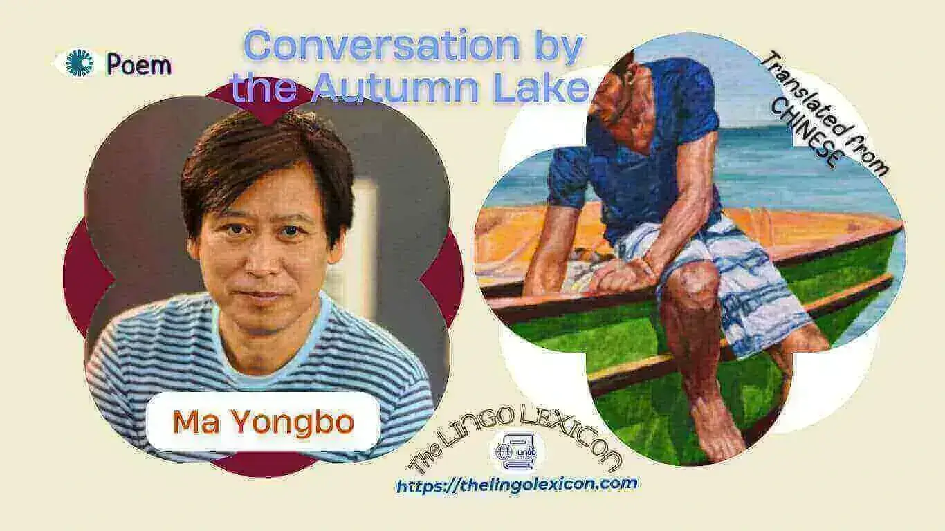 Conversation by the Autumn Lake — POEM by Ma Yongbo - Chinese Literature - Chinese Poetry 𝘛𝘩𝘦 𝘦𝘹𝘵𝘦𝘳𝘯𝘢𝘭 𝘸𝘰𝘳𝘭𝘥 𝘪𝘴 𝘢𝘭𝘴𝘰 𝘵𝘩𝘦 𝘪𝘯𝘯𝘦𝘳 𝘸𝘰𝘳𝘭𝘥, 𝘧𝘰𝘳 𝘦𝘹𝘢𝘮𝘱𝘭𝘦, 𝘖𝘯 𝘢 𝘭𝘢𝘬𝘦 𝘥𝘢𝘳𝘬𝘦𝘯𝘦𝘥 𝘣𝘺 𝘱𝘪𝘯𝘦 𝘵𝘳𝘦𝘦𝘴, 𝘢 𝘮𝘢𝘯 𝘤𝘰𝘶𝘯𝘵𝘴 𝘩𝘪𝘴 𝘣𝘦𝘢𝘳𝘥, 𝘛𝘩𝘦𝘯 𝘱𝘳𝘰𝘤𝘦𝘦𝘥𝘴 𝘵𝘰 𝘤𝘰𝘶𝘯𝘵 𝘣𝘭𝘶𝘦 𝘥𝘦𝘭𝘱𝘩𝘪𝘯𝘪𝘶𝘮𝘴, 𝘛𝘩𝘶𝘴 𝘩𝘦 𝘴𝘦𝘦𝘴 𝘵𝘩𝘦 𝘣𝘰𝘸 𝘰𝘧 𝘵𝘩𝘦 𝘣𝘰𝘢𝘵 𝘸𝘦𝘥𝘨𝘦𝘥 𝘪𝘯𝘵𝘰 𝘵𝘩𝘦 𝘴𝘢𝘯𝘥𝘺 𝘴𝘩𝘰𝘳𝘦: 𝘖𝘶𝘳 𝘸𝘢𝘺 𝘰𝘧 𝘦𝘯𝘵𝘦𝘳𝘪𝘯𝘨 𝘵𝘩𝘦 𝘪𝘯𝘯𝘦𝘳 𝘸𝘰𝘳𝘭𝘥 𝘴𝘦𝘦𝘮𝘴 𝘢 𝘣𝘪𝘵 𝘤𝘳𝘶𝘥𝘦, 𝘉𝘶𝘵 𝘱𝘦𝘳𝘩𝘢𝘱𝘴 𝘯𝘰 𝘰𝘯𝘦 𝘸𝘪𝘭𝘭 𝘨𝘦𝘵 𝘩𝘶𝘳𝘵 𝘵𝘩𝘦𝘳𝘦. 𝘞𝘩𝘢𝘵 𝘸𝘪𝘭𝘭 𝘺𝘰𝘶 𝘧𝘪𝘯𝘥 𝘵𝘩𝘦𝘳𝘦? .... Read full poem in The LINGO LEXICON