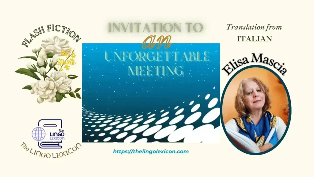 Invitation to an Unforgettable Meeting — FLASH FICTION by Elisa Mascia - Italian Literature - Italian Fiction 𝘌𝘭𝘪𝘻𝘢𝘣𝘦𝘵𝘩 - 𝘈𝘧𝘵𝘦𝘳 𝘸𝘢𝘪𝘵𝘪𝘯𝘨 𝘧𝘰𝘳 𝘵𝘩𝘦 𝘭𝘢𝘴𝘵 𝘳𝘢𝘺 𝘰𝘧 𝘴𝘶𝘯 𝘵𝘰 𝘥𝘪𝘴𝘢𝘱𝘱𝘦𝘢𝘳, 𝘥𝘪𝘷𝘪𝘯𝘨 𝘪𝘯 𝘵𝘩𝘦 𝘥𝘦𝘱𝘵𝘩𝘴 𝘰𝘧 𝘵𝘩𝘦 𝘴𝘦𝘢. 𝘚𝘩𝘦 𝘱𝘶𝘵 𝘰𝘯 𝘢 𝘱𝘳𝘪𝘯𝘤𝘦𝘭𝘺 𝘥𝘳𝘦𝘴𝘴, 𝘱𝘢𝘪𝘯𝘵𝘦𝘥 𝘸𝘪𝘵𝘩 𝘳𝘢𝘪𝘯𝘣𝘰𝘸𝘴 𝘢𝘯𝘥 𝘸𝘰𝘷𝘦𝘯 𝘸𝘪𝘵𝘩 𝘨𝘰𝘭𝘥𝘦𝘯 𝘵𝘩𝘳𝘦𝘢𝘥𝘴 𝘵𝘰 𝘸𝘦𝘭𝘤𝘰𝘮𝘦 𝘵𝘩𝘦 𝘪𝘯𝘷𝘪𝘵𝘢𝘵𝘪𝘰𝘯 𝘵𝘰 𝘢𝘯 𝘦𝘭𝘦𝘨𝘢𝘯𝘵 𝘮𝘦𝘦𝘵𝘪𝘯𝘨 𝘶𝘯𝘥𝘦𝘳 𝘢 𝘴𝘬𝘺 𝘥𝘰𝘵𝘵𝘦𝘥 𝘸𝘪𝘵𝘩 𝘴𝘦𝘤𝘳𝘦𝘵 𝘥𝘳𝘦𝘢𝘮𝘴,... .... Read full FLASH FICTION in The LINGO LEXICON