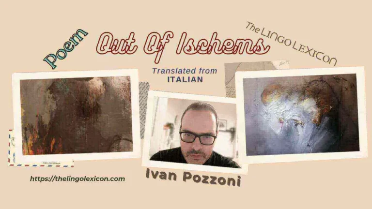 Out Of Ischems — POEM by Ivan Pozzoni - Italian Poetry - Italian Literature 𝘛𝘳𝘺, 𝘰𝘯𝘤𝘦 𝘪𝘯 𝘺𝘰𝘶𝘳 𝘭𝘪𝘧𝘦, 𝘵𝘰 𝘴𝘵𝘰𝘱 𝘭𝘪𝘷𝘪𝘯𝘨 𝘰𝘶𝘵𝘴𝘪𝘥𝘦 𝘦𝘢𝘤𝘩 𝘪𝘴𝘤𝘩𝘦𝘮𝘦, 𝘞𝘪𝘵𝘩𝘰𝘶𝘵 𝘤𝘰𝘯𝘴𝘵𝘢𝘯𝘵 𝘪𝘯𝘬 𝘪𝘯𝘵𝘦𝘳𝘳𝘶𝘱𝘵𝘪𝘰𝘯𝘴 𝘵𝘰 𝘵𝘩𝘦 𝘷𝘦𝘪𝘯’𝘴 𝘱𝘩𝘰𝘯𝘦𝘮𝘦, 𝘚𝘰 𝘵𝘩𝘢𝘵 𝘵𝘩𝘦 𝘸𝘦𝘴𝘵𝘦𝘳𝘯 𝘤𝘳𝘪𝘴𝘪𝘴 𝘣𝘦𝘤𝘰𝘮𝘦𝘴 𝘢𝘯 𝘰𝘤𝘤𝘪𝘱𝘪𝘵𝘢𝘭 𝘤𝘳𝘪𝘴𝘪𝘴, 𝘞𝘪𝘵𝘩 𝘵𝘩𝘦 𝘴𝘢𝘷𝘪𝘯𝘨 𝘰𝘧 𝘢𝘯𝘵𝘴 𝘪𝘯𝘤𝘳𝘦𝘢𝘴𝘦 𝘵𝘩𝘦 𝘤𝘰𝘯𝘴𝘶𝘮𝘱𝘵𝘪𝘰𝘯 𝘰𝘧 𝘤𝘪𝘤𝘢𝘥𝘢𝘴. .... Read full poem in The LINGO LEXICON