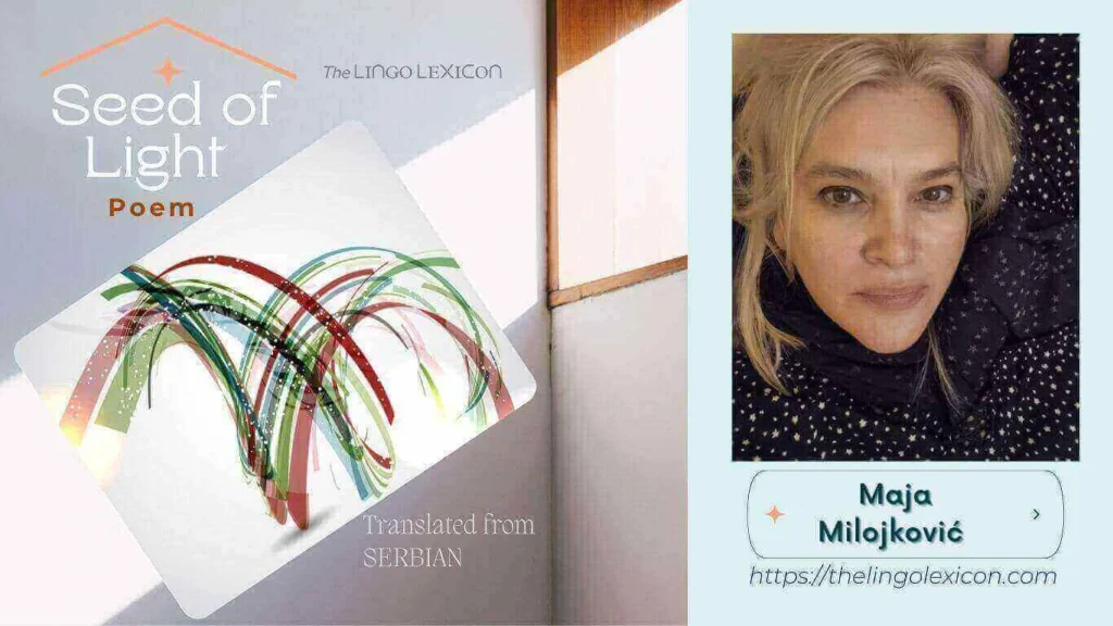 Seed of Light — POEM by Maja Milojković - Serbian Poetry - Serbian Literature 𝘐𝘯 𝘢 𝘸𝘰𝘳𝘭𝘥 𝘰𝘧 𝘴𝘩𝘢𝘥𝘰𝘸𝘴, 𝘴𝘪𝘭𝘦𝘯𝘤𝘦 𝘭𝘪𝘯𝘨𝘦𝘳𝘴, 𝘞𝘩𝘪𝘭𝘦 𝘩𝘰𝘱𝘦 𝘲𝘶𝘪𝘷𝘦𝘳𝘴, 𝘧𝘳𝘢𝘨𝘪𝘭𝘦 𝘢𝘯𝘥 𝘮𝘦𝘦𝘬. 𝘠𝘦𝘵 𝘸𝘩𝘦𝘳𝘦 𝘸𝘰𝘳𝘥𝘴 𝘴𝘩𝘪𝘯𝘦 𝘸𝘪𝘵𝘩 𝘵𝘳𝘶𝘵𝘩’𝘴 𝘱𝘶𝘳𝘦 𝘳𝘢𝘥𝘪𝘢𝘯𝘤𝘦, 𝘋𝘢𝘳𝘬𝘯𝘦𝘴𝘴 𝘳𝘦𝘵𝘳𝘦𝘢𝘵𝘴, 𝘧𝘦𝘢𝘳 𝘨𝘳𝘰𝘸𝘴 𝘸𝘦𝘢𝘬. .... Read full poem in The LINGO LEXICON