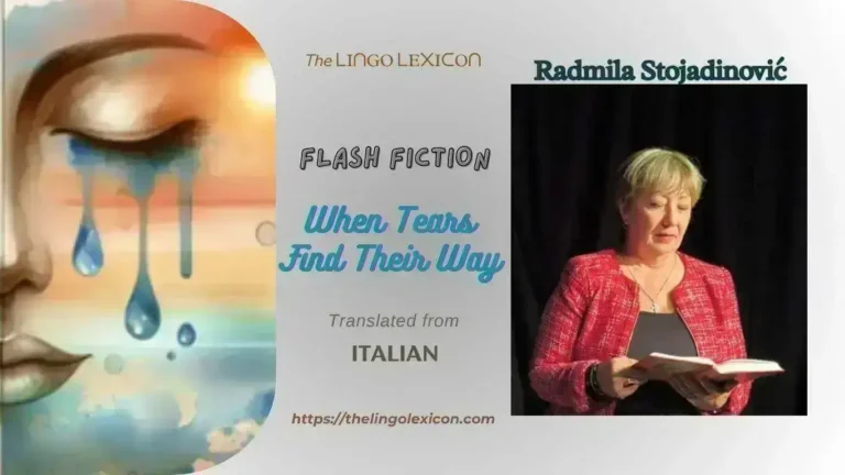 When Tears Find Their Way — FLASH FICTION 𝒃𝒚 Radmila Stojadinović - Serbian Literature - Serbian Fiction 𝘐 𝘴𝘦𝘢𝘳𝘤𝘩𝘦𝘥 𝘧𝘰𝘳 𝘩𝘪𝘮 𝘮𝘺 𝘸𝘩𝘰𝘭𝘦 𝘭𝘪𝘧𝘦. 𝘛𝘩𝘪𝘳𝘵𝘺 𝘺𝘦𝘢𝘳𝘴. 𝘛𝘩𝘳𝘦𝘦 𝘥𝘦𝘤𝘢𝘥𝘦𝘴 𝘰𝘧 𝘩𝘦𝘭𝘭, 𝘰𝘧 𝘢𝘤𝘩𝘪𝘯𝘨 𝘴𝘪𝘭𝘦𝘯𝘤𝘦, 𝘰𝘧 𝘩𝘰𝘱𝘦 𝘵𝘩𝘢𝘵 𝘳𝘦𝘧𝘶𝘴𝘦𝘥 𝘵𝘰 𝘥𝘪𝘦. 𝘐 𝘳𝘦𝘮𝘦𝘮𝘣𝘦𝘳 𝘵𝘩𝘢𝘵 𝘥𝘢𝘺 𝘢𝘴 𝘪𝘧 𝘪𝘵 𝘸𝘦𝘳𝘦 𝘴𝘵𝘪𝘵𝘤𝘩𝘦𝘥 𝘪𝘯𝘵𝘰 𝘮𝘺 𝘴𝘬𝘪𝘯. .... Read full FLASH FICTION in The LINGO LEXICON